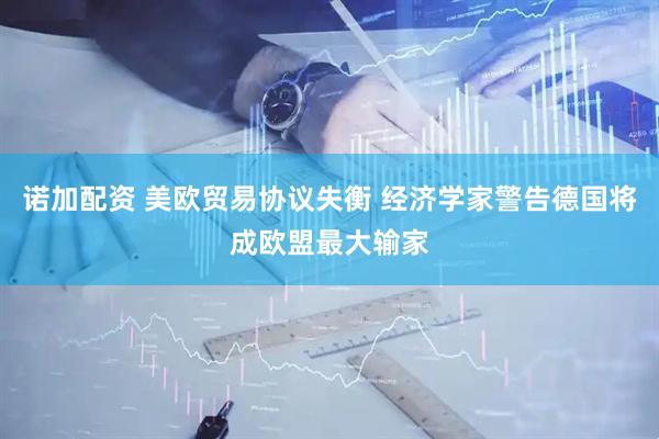 诺加配资 美欧贸易协议失衡 经济学家警告德国将成欧盟最大输家