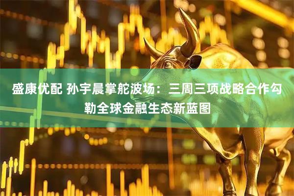 盛康优配 孙宇晨掌舵波场：三周三项战略合作勾勒全球金融生态新蓝图
