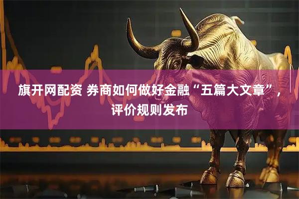 旗开网配资 券商如何做好金融“五篇大文章”，评价规则发布