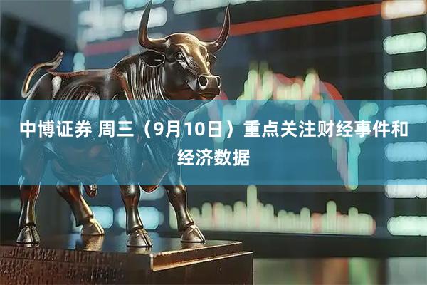 中博证券 周三（9月10日）重点关注财经事件和经济数据