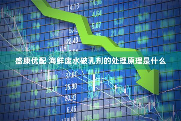 盛康优配 海鲜废水破乳剂的处理原理是什么