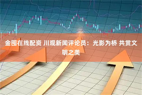 金囤在线配资 川观新闻评论员：光影为桥 共赏文明之美