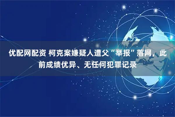 优配网配资 柯克案嫌疑人遭父“举报”落网，此前成绩优异、无任何犯罪记录