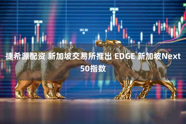 捷希源配资 新加坡交易所推出 EDGE 新加坡Next50指数