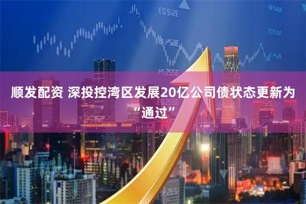 顺发配资 深投控湾区发展20亿公司债状态更新为“通过”
