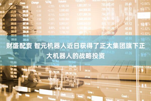 财盛配资 智元机器人近日获得了正大集团旗下正大机器人的战略投资