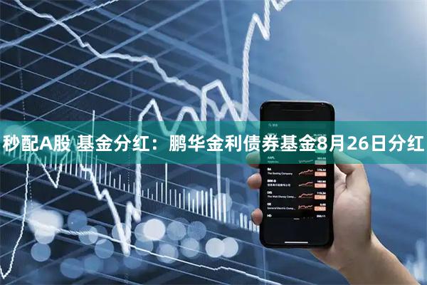 秒配A股 基金分红：鹏华金利债券基金8月26日分红