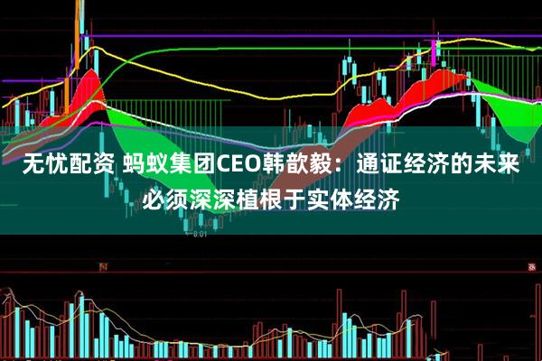 无忧配资 蚂蚁集团CEO韩歆毅：通证经济的未来必须深深植根于实体经济