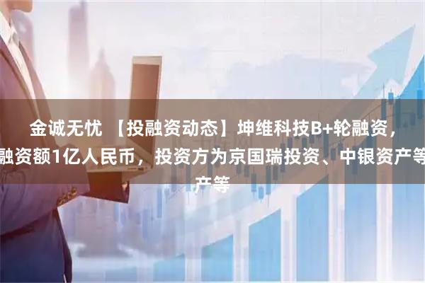金诚无忧 【投融资动态】坤维科技B+轮融资，融资额1亿人民币，投资方为京国瑞投资、中银资产等