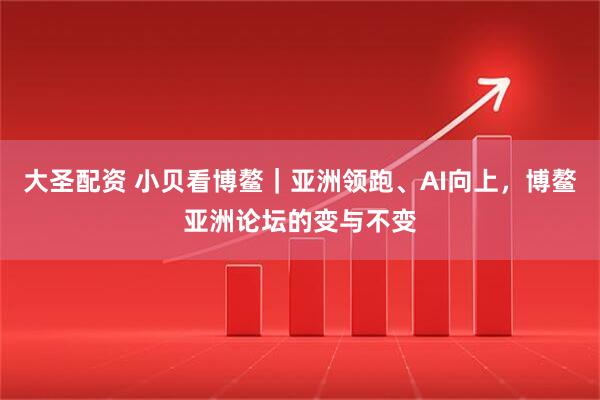 大圣配资 小贝看博鳌｜亚洲领跑、AI向上，博鳌亚洲论坛的变与不变