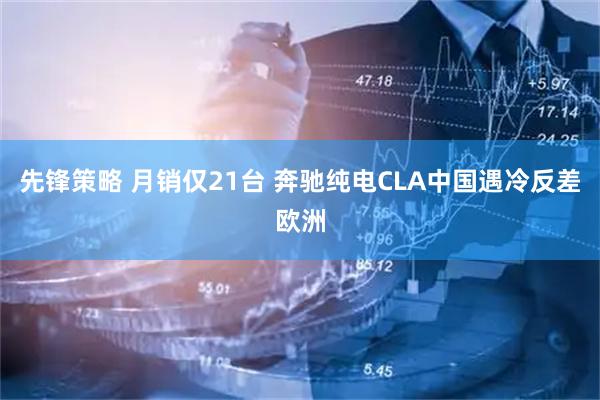 先锋策略 月销仅21台 奔驰纯电CLA中国遇冷反差欧洲